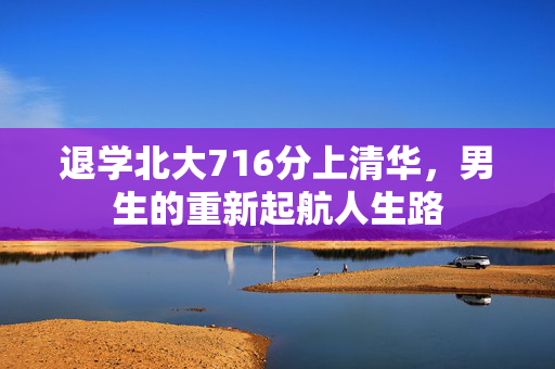退学北大716分上清华，男生的重新起航人生路