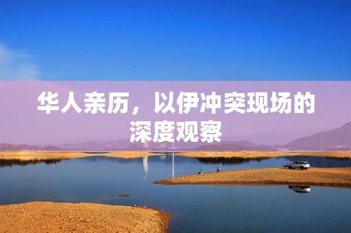 华人亲历，以伊冲突现场的深度观察