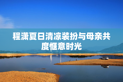 程潇夏日清凉装扮与母亲共度惬意时光