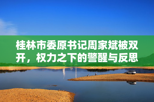 桂林市委原书记周家斌被双开，权力之下的警醒与反思