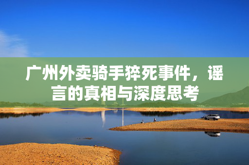 广州外卖骑手猝死事件，谣言的真相与深度思考