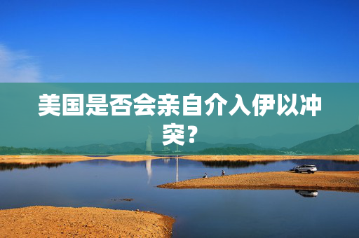 美国是否会亲自介入伊以冲突？