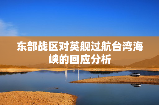 东部战区对英舰过航台湾海峡的回应分析