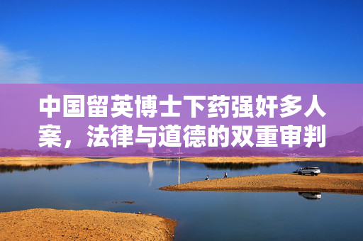 中国留英博士下药强奸多人案，法律与道德的双重审判