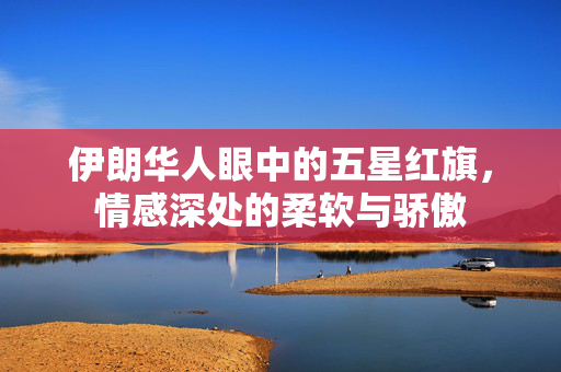 伊朗华人眼中的五星红旗，情感深处的柔软与骄傲