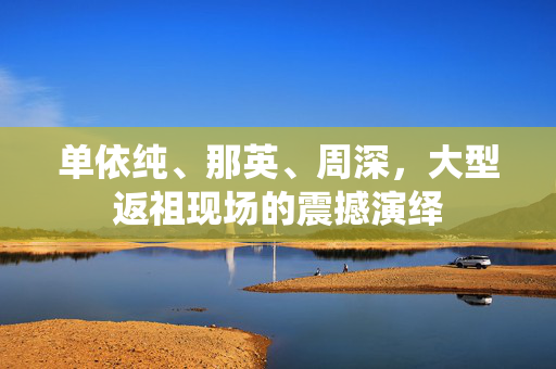 单依纯、那英、周深，大型返祖现场的震撼演绎