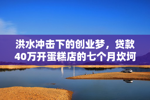 洪水冲击下的创业梦，贷款40万开蛋糕店的七个月坎坷经历