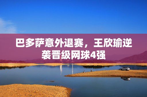 巴多萨意外退赛，王欣瑜逆袭晋级网球4强
