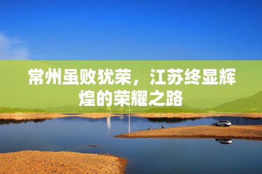 常州虽败犹荣，江苏终显辉煌的荣耀之路