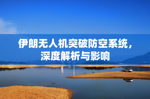 伊朗无人机突破防空系统，深度解析与影响