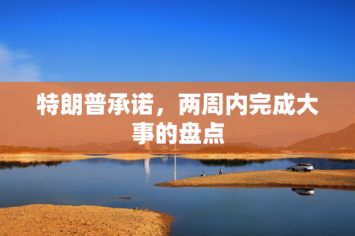 特朗普承诺，两周内完成大事的盘点