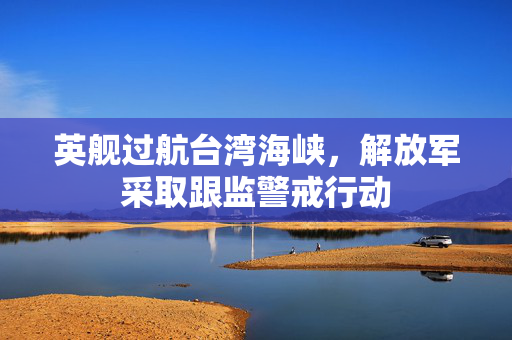 英舰过航台湾海峡，解放军采取跟监警戒行动