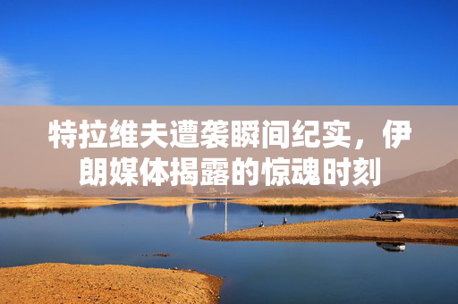 特拉维夫遭袭瞬间纪实，伊朗媒体揭露的惊魂时刻