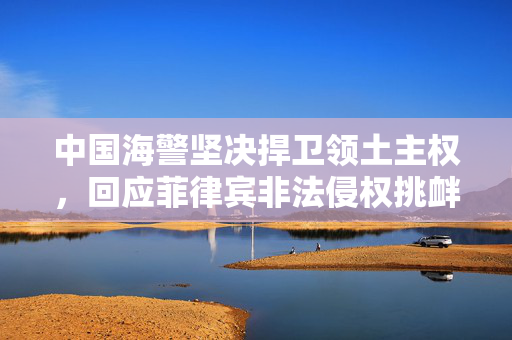 中国海警坚决捍卫领土主权，回应菲律宾非法侵权挑衅
