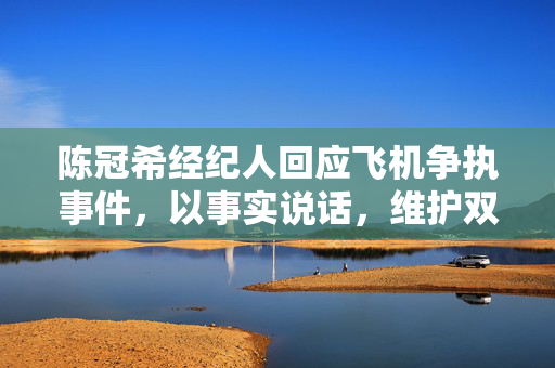 陈冠希经纪人回应飞机争执事件，以事实说话，维护双方权益