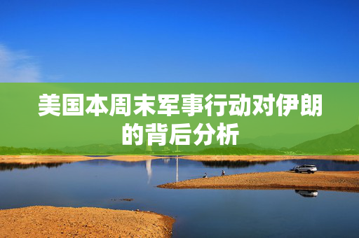 美国本周末军事行动对伊朗的背后分析
