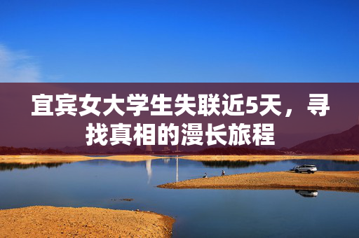 宜宾女大学生失联近5天，寻找真相的漫长旅程