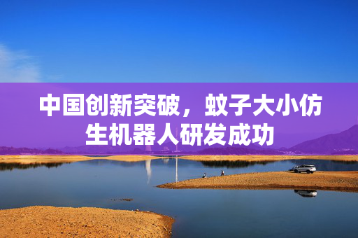 中国创新突破，蚊子大小仿生机器人研发成功