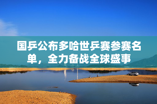国乒公布多哈世乒赛参赛名单，全力备战全球盛事