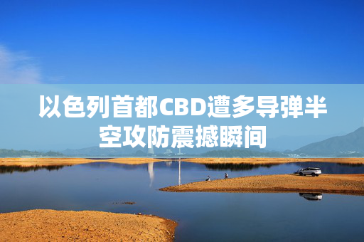 以色列首都CBD遭多导弹半空攻防震撼瞬间