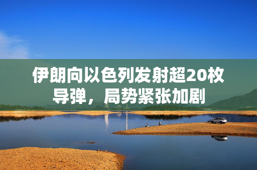 伊朗向以色列发射超20枚导弹，局势紧张加剧