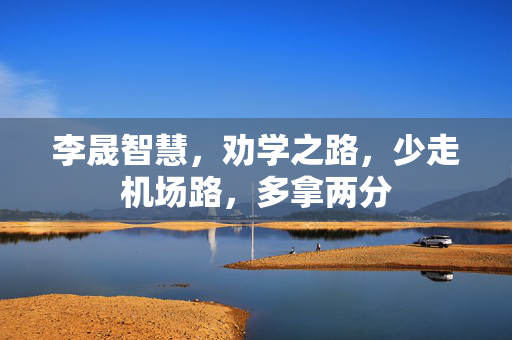 李晟智慧，劝学之路，少走机场路，多拿两分