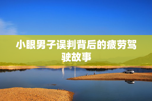 小眼男子误判背后的疲劳驾驶故事