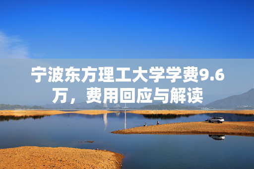 宁波东方理工大学学费9.6万，费用回应与解读
