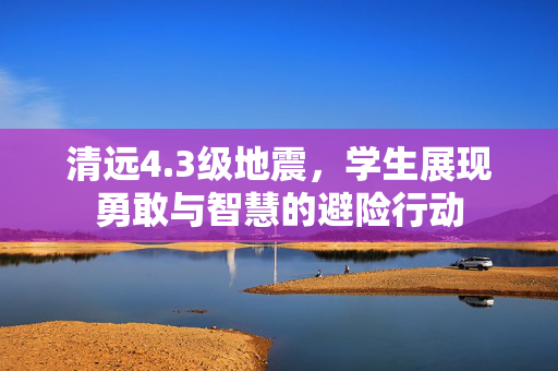 清远4.3级地震，学生展现勇敢与智慧的避险行动