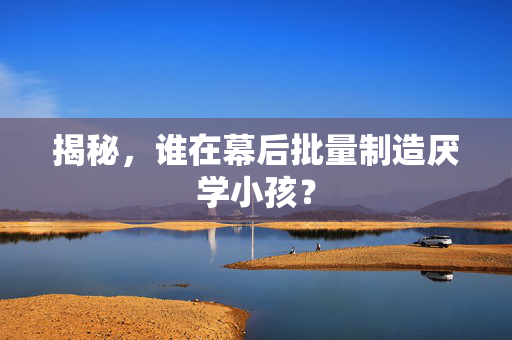 揭秘，谁在幕后批量制造厌学小孩？