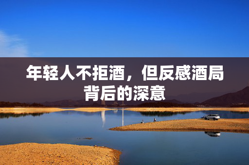 年轻人不拒酒，但反感酒局背后的深意
