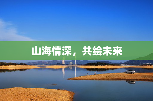 山海情深，共绘未来