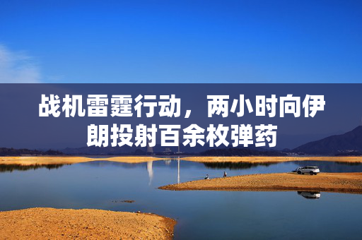 战机雷霆行动，两小时向伊朗投射百余枚弹药