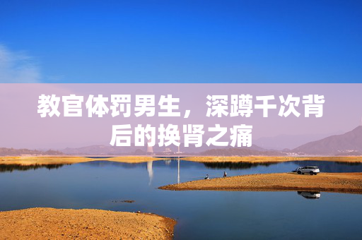教官体罚男生，深蹲千次背后的换肾之痛
