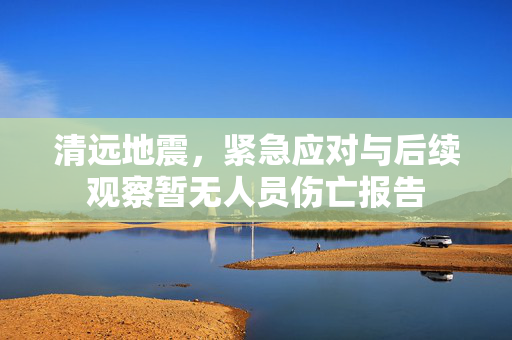 清远地震，紧急应对与后续观察暂无人员伤亡报告