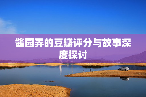 酱园弄的豆瓣评分与故事深度探讨