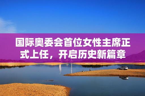 国际奥委会首位女性主席正式上任，开启历史新篇章