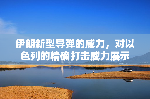 伊朗新型导弹的威力，对以色列的精确打击威力展示