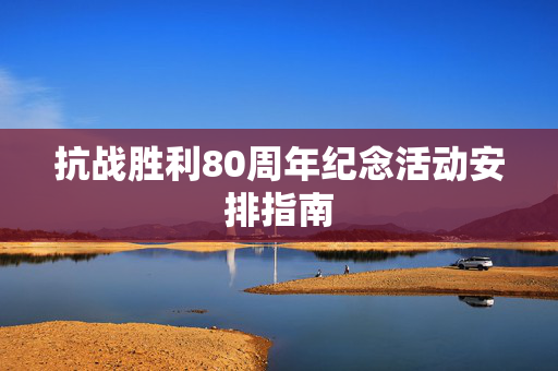 抗战胜利80周年纪念活动安排指南