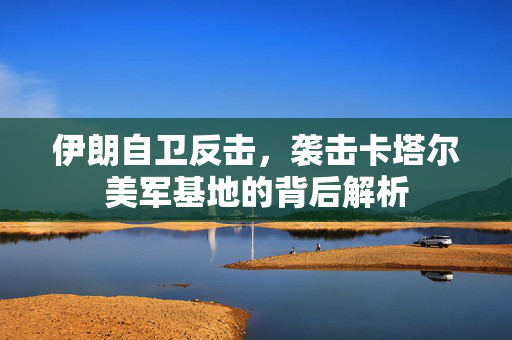 伊朗自卫反击，袭击卡塔尔美军基地的背后解析