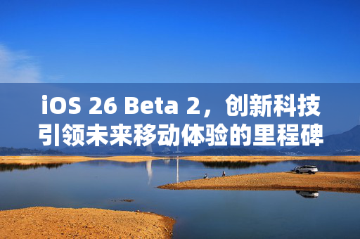 iOS 26 Beta 2，创新科技引领未来移动体验的里程碑