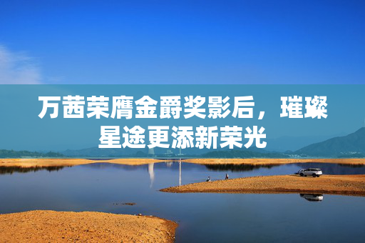 万茜荣膺金爵奖影后，璀璨星途更添新荣光