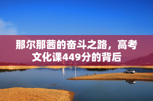 那尔那茜的奋斗之路，高考文化课449分的背后