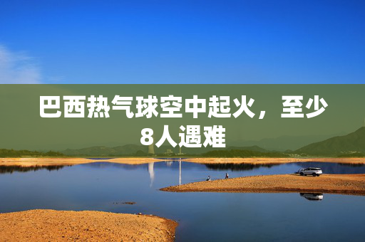 巴西热气球空中起火，至少8人遇难