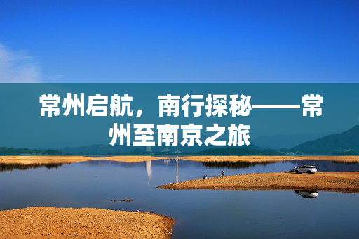 常州启航，南行探秘——常州至南京之旅