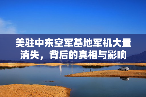 美驻中东空军基地军机大量消失，背后的真相与影响