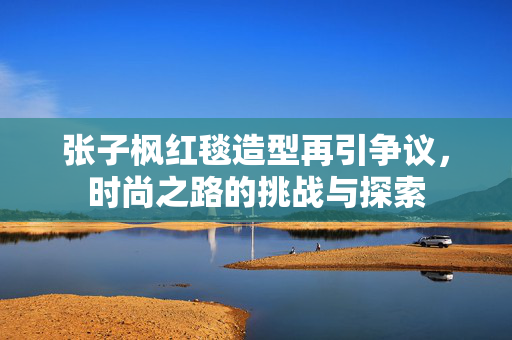 张子枫红毯造型再引争议，时尚之路的挑战与探索