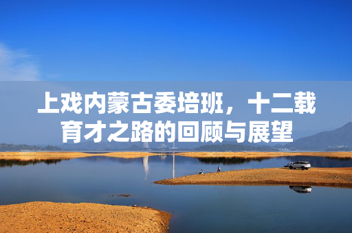 上戏内蒙古委培班，十二载育才之路的回顾与展望