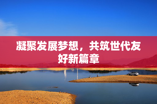 凝聚发展梦想，共筑世代友好新篇章