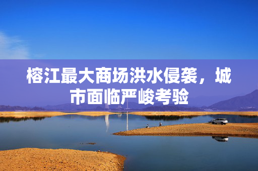 榕江最大商场洪水侵袭，城市面临严峻考验